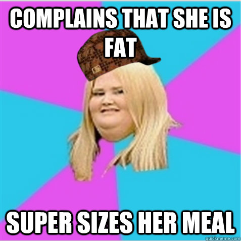 complains that she is fat  super sizes her meal  scumbag fat girl