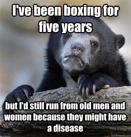 I've been boxing for five years but I'd still run from old men and women because they might have a disease - I've been boxing for five years but I'd still run from old men and women because they might have a disease  Confession Bear