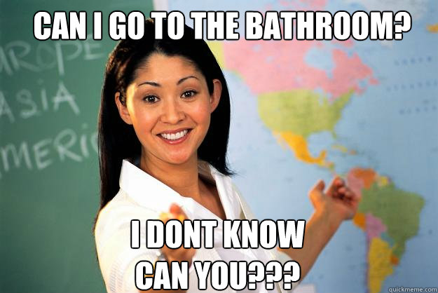 Can i go to the bathroom? i dont know
can you???  Unhelpful High School Teacher