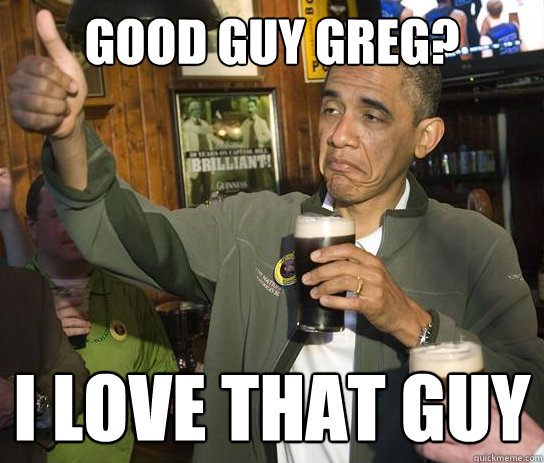 Good guy greg? I love that guy  Upvoting Obama