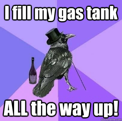 I fill my gas tank ALL the way up! - I fill my gas tank ALL the way up!  Rich Raven