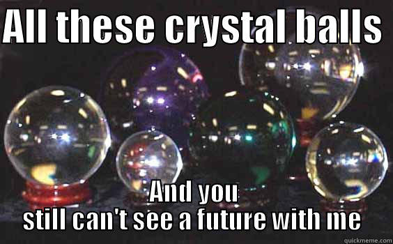 ALL THESE CRYSTAL BALLS  AND YOU STILL CAN'T SEE A FUTURE WITH ME  Misc