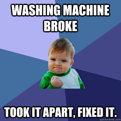 Washing machine broke Took it apart, fixed it.  Success Kid