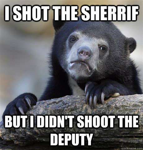 I shot the sherrif But I didn't shoot the deputy - I shot the sherrif But I didn't shoot the deputy  Confession Bear