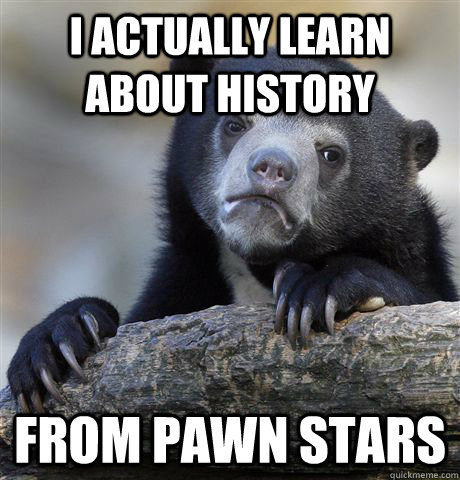 I ACTUALLY LEARN ABOUT HISTORY FROM PAWN STARS - I ACTUALLY LEARN ABOUT HISTORY FROM PAWN STARS  Confession Bear