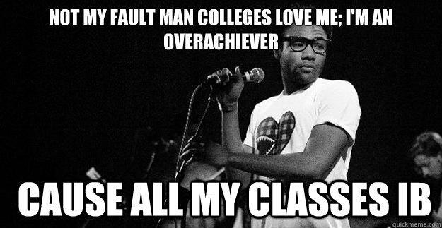 not my fault man colleges love me; I'm an overachiever  cause all my classes IB  