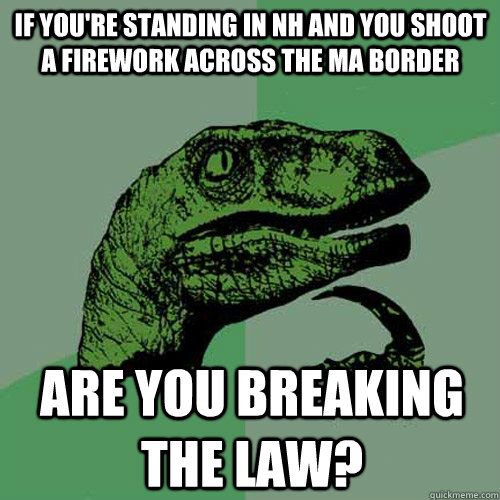 If you're standing in NH and you shoot a firework across the MA border are you breaking the law? - If you're standing in NH and you shoot a firework across the MA border are you breaking the law?  Philosoraptor