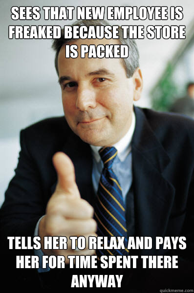 Sees that new employee is freaked because the store is packed tells her to relax and pays her for time spent there anyway - Sees that new employee is freaked because the store is packed tells her to relax and pays her for time spent there anyway  Good Guy Boss