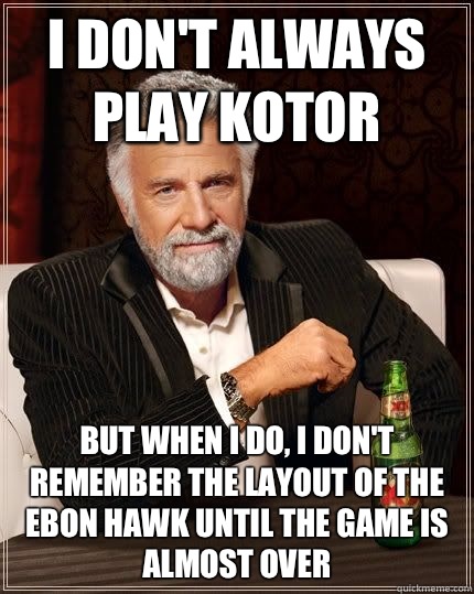 I don't always play KOTOR But when I do, I don't remember the layout of the Ebon Hawk until the game is almost over  