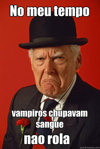 No meu tempo vampiros chupavam sangue nao rola  Pissed old guy