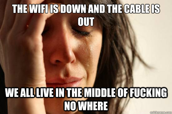 The WIfi is down and the cable is out we all live in the middle of fucking no where - The WIfi is down and the cable is out we all live in the middle of fucking no where  First World Problems