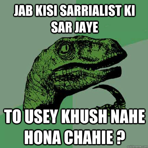 Jab kisi sarrialist ki sar jaye  to usey khush nahe hona chahie ?  Philosoraptor