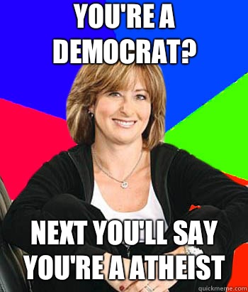 You're a democrat? Next you'll say you're a atheist  Sheltering Suburban Mom