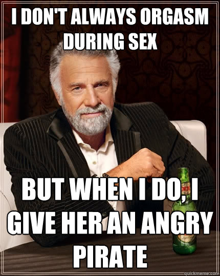 I don't always orgasm during sex But when I do, i give her an angry pirate  The Most Interesting Man In The World