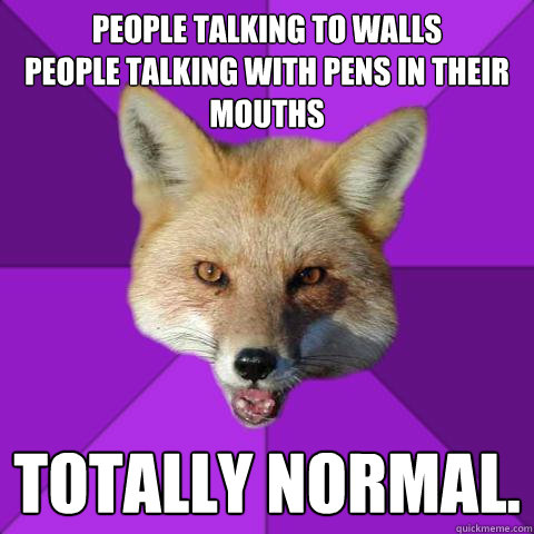 People talking to walls
People talking with pens in their mouths Totally normal.  Forensics Fox