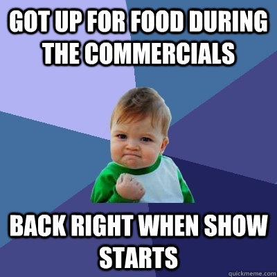 got up for food during the commercials back right when show starts  Success Kid