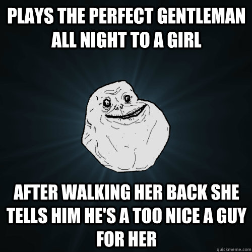 Plays the perfect gentleman all night to a girl After walking her back she tells him he's a too nice a guy for her - Plays the perfect gentleman all night to a girl After walking her back she tells him he's a too nice a guy for her  Forever Alone