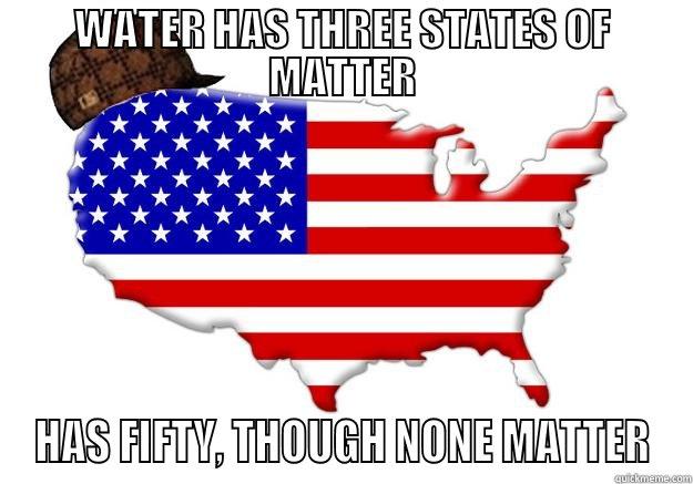 WATER HAS THREE STATES OF MATTER HAS FIFTY, THOUGH NONE MATTER Scumbag america