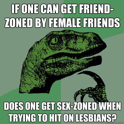 if one can get friend-zoned by female friends does one get sex-zoned when trying to hit on lesbians?  Philosoraptor