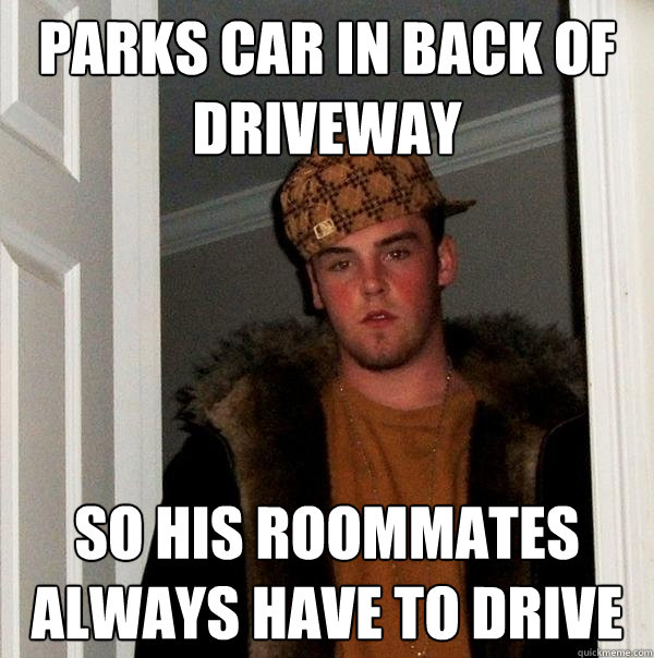 Parks car in back of driveway So his roommates always have to drive  Scumbag Steve