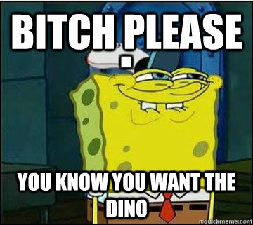 bitch please you know you want the dino  Spongebob