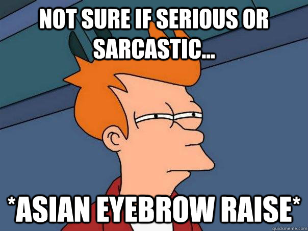 Not sure if serious or sarcastic... *ASIAN EYEBROW RAISE* - Not sure if serious or sarcastic... *ASIAN EYEBROW RAISE*  Futurama Fry