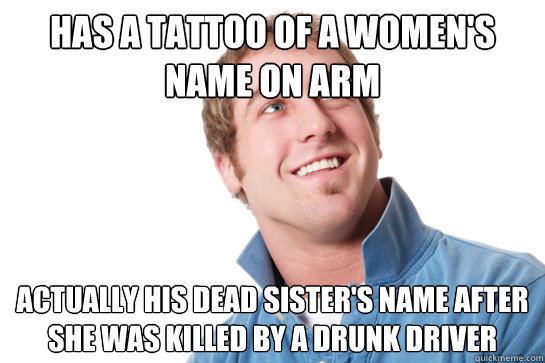 has a tattoo of a women's name on arm actually his dead sister's name after she was killed by a drunk driver - has a tattoo of a women's name on arm actually his dead sister's name after she was killed by a drunk driver  Misunderstood D-Bag