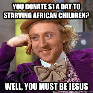 You donate $1 a day to starving african children? well, you must be jesus  Condescending Wonka