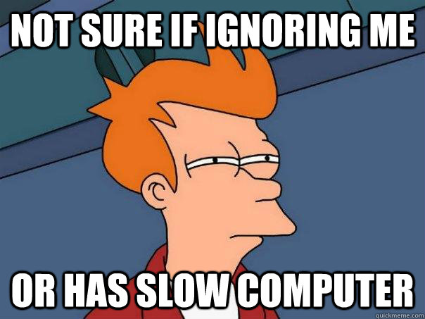 not sure if ignoring me or has slow computer  Futurama Fry