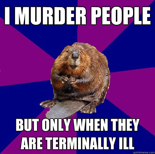 I murder people But only when they are terminally ill - I murder people But only when they are terminally ill  Barely Ethical Beaver