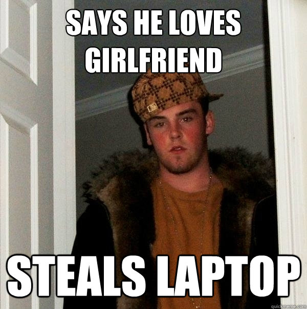 Says he loves girlfriend Steals laptop - Says he loves girlfriend Steals laptop  Scumbag Steve