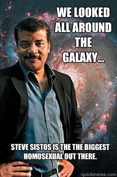 We looked all around the galaxy... Steve Sistos is the the biggest homosexual out there.  Neil deGrasse Tyson