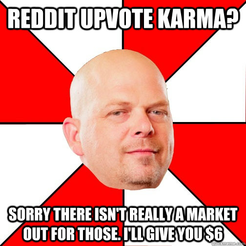 Reddit Upvote Karma? Sorry there isn't really a market out for those. I'll give you $6 - Reddit Upvote Karma? Sorry there isn't really a market out for those. I'll give you $6  Pawn Star