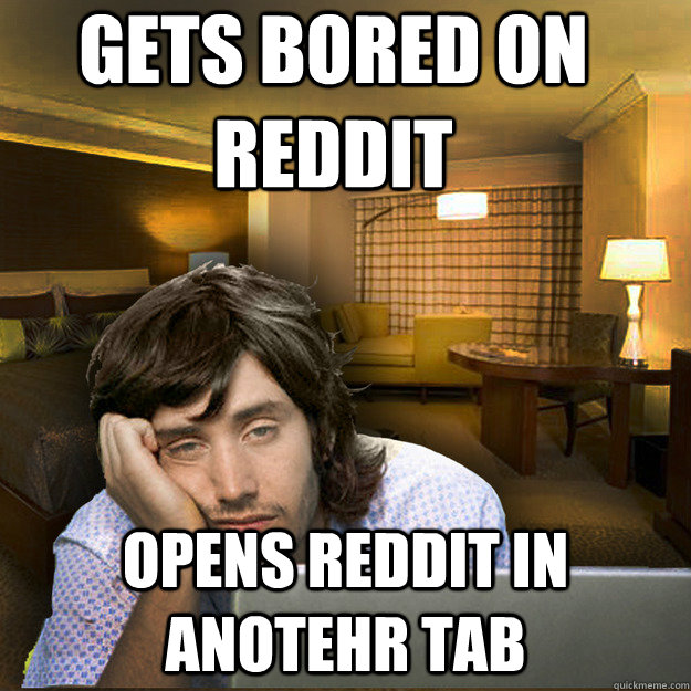 Gets bored on reddit opens reddit in anotehr tab - Gets bored on reddit opens reddit in anotehr tab  A Guy I Can Relate To