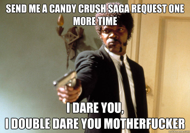 Send me a Candy Crush Saga request ONE MORE TIME i dare you,
I double dare you motherfucker  Samuel L Jackson