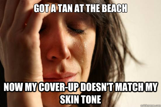 got a tan at the beach now my cover-up doesn't match my skin tone  First World Problems