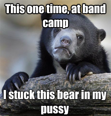 This one time, at band camp I stuck this bear in my pussy - This one time, at band camp I stuck this bear in my pussy  Confession Bear