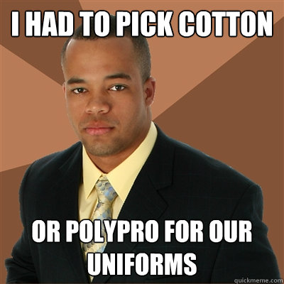 I had to pick cotton or polypro for our uniforms  Successful Black Man