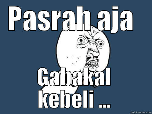 PASRAH AJA  GABAKAL KEBELI ... Y U No