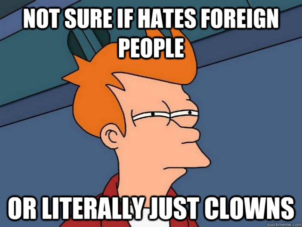 Not sure if hates foreign people Or literally just clowns  Futurama Fry