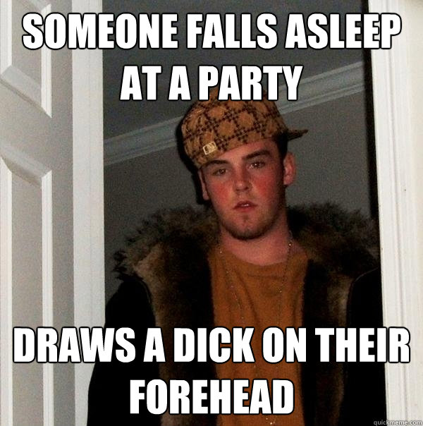 Someone falls asleep at a party Draws a dick on their forehead  Scumbag Steve