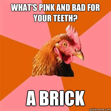 What's pink and bad for your teeth? a brick - What's pink and bad for your teeth? a brick  Anti-Joke Chicken