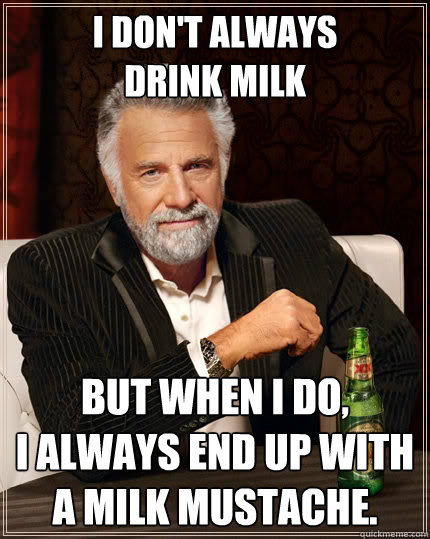 I don't always 
drink milk but when I do,
I always end up with a milk mustache. - I don't always 
drink milk but when I do,
I always end up with a milk mustache.  The Most Interesting Man In The World