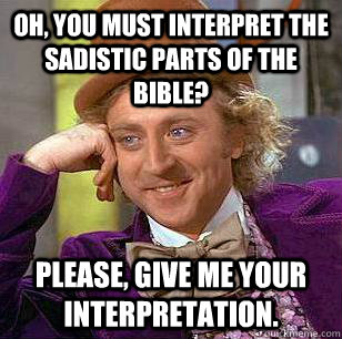 Oh, you must interpret the sadistic parts of the Bible? Please, give me your interpretation.  Condescending Wonka