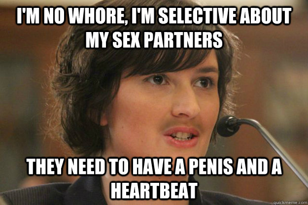 I'M NO WHORE, I'M SELECTIVE ABOUT MY SEX PARTNERS THEY NEED TO HAVE A PENIS AND A HEARTBEAT  Slut Sandra Fluke