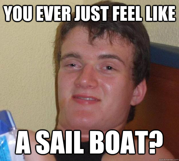 you ever just feel like a sail boat?  10 Guy