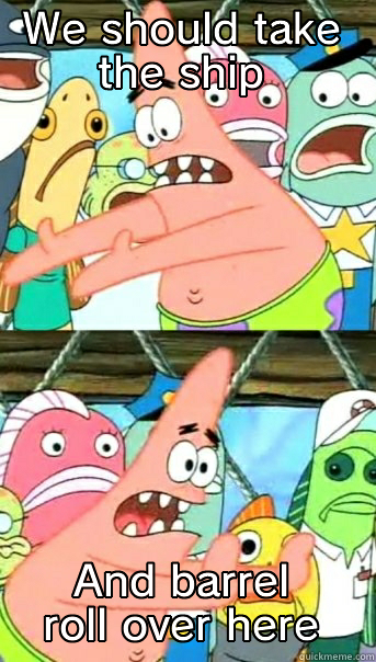 barrel roll - WE SHOULD TAKE THE SHIP AND BARREL ROLL OVER HERE Push it somewhere else Patrick