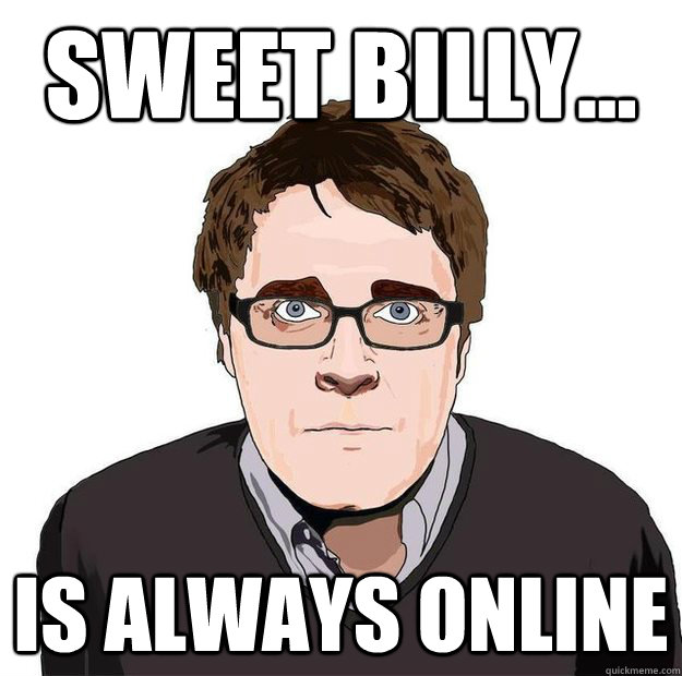 Sweet Billy... Is always online  Always Online Adam Orth