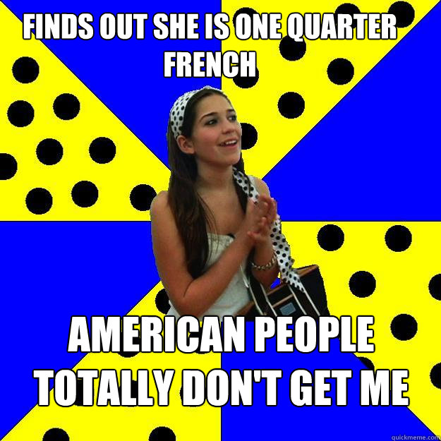 finds out she is one quarter french american people totally don't get me  Sheltered Suburban Kid