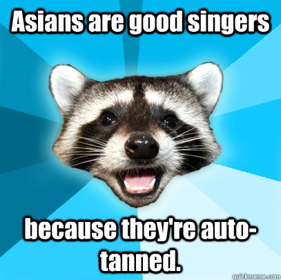 Asians are good singers because they're auto-tanned. - Asians are good singers because they're auto-tanned.  Lame Pun Coon